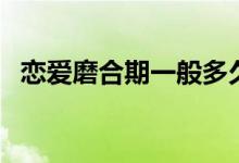 戀愛(ài)磨合期一般多久（戀愛(ài)磨合期是多久）