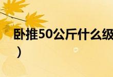 臥推50公斤什么級別（臥推50公斤什么水平）
