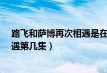 路飛和薩博再次相遇是在第幾集?（動漫海賊王路飛薩博相遇第幾集）