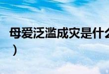 母愛泛濫成災(zāi)是什么意思（母親泛濫什么意思）