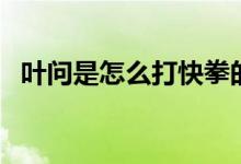 葉問是怎么打快拳的（葉問是怎么去世的）