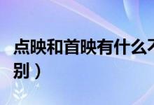 點映和首映有什么不同（點映和首映有什么區(qū)別）