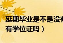 延期畢業(yè)是不是沒有學(xué)位證（本科延期畢業(yè)沒有學(xué)位證嗎）
