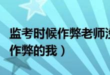 監(jiān)考時候作弊老師沒有抓（監(jiān)考老師盯著沒有作弊的我）