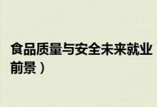 食品質(zhì)量與安全未來就業(yè)（2022食品質(zhì)量與安全就業(yè)方向及前景）