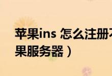 蘋果ins 怎么注冊不到（ins怎么注冊不了蘋果服務(wù)器）