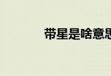 帶星是啥意思(dx是啥意思)