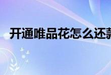 開通唯品花怎么還款（開通唯品花安全嗎）