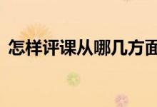 怎樣評課從哪幾方面入手（6個方面很關(guān)鍵）