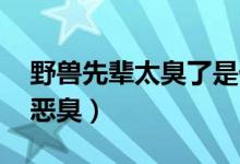 野獸先輩太臭了是什么梗（野獸先輩什么梗 惡臭）