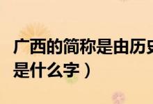 廣西的簡稱是由歷史來命名的嗎（廣西的簡稱是什么字）