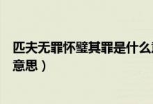 匹夫無罪懷璧其罪是什么意思呢（匹夫無罪懷璧其罪是什么意思）