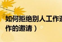 如何拒絕別人工作邀請(qǐng)的人（如何拒絕別人工作的邀請(qǐng)）