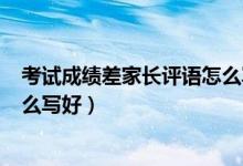 考試成績差家長評(píng)語怎么寫100字（考試成績差家長評(píng)語怎么寫好）