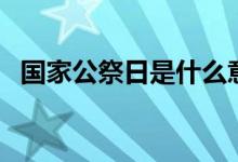 國(guó)家公祭日是什么意思（現(xiàn)實(shí)意義有哪些）