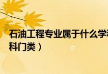 石油工程專業(yè)屬于什么學(xué)科門類（石油工程專業(yè)屬于哪些學(xué)科門類）