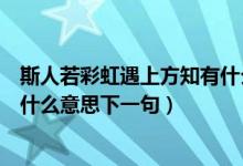 斯人若彩虹遇上方知有什么意思?。ㄋ谷巳舨屎缬錾戏街惺裁匆馑枷乱痪洌?class=