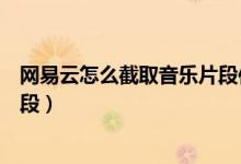 網(wǎng)易云怎么截取音樂片段作為鬧鈴（網(wǎng)易云怎么截取音樂片段）