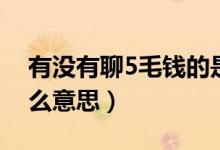 有沒(méi)有聊5毛錢(qián)的是什么意思（聊5毛錢(qián)是什么意思）