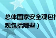 總體國(guó)家安全觀包括哪些要素（總體國(guó)家安全觀包括哪些）