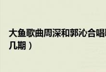 大魚歌曲周深和郭沁合唱歌詞（大魚歌曲周深和郭沁合唱第幾期）