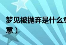 夢見被拋棄是什么意思（睡覺夢到被拋棄的寓意）