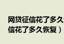 網(wǎng)貸征信花了多久恢復(fù),但沒(méi)有逾期（網(wǎng)貸征信花了多久恢復(fù)）