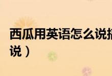 西瓜用英語怎么說搞笑配音（西瓜用英語怎么說）