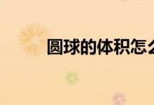 圓球的體積怎么算（圓球的體積）