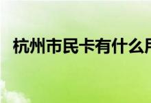 杭州市民卡有什么用途（可以用來做什么）
