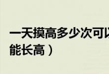 一天摸高多少次可以長高（每天摸高多少個次能長高）