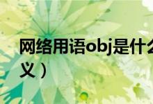 網(wǎng)絡(luò)用語obj是什么意思（網(wǎng)絡(luò)用語obj的含義）