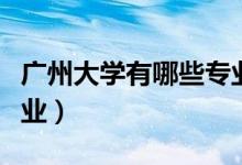 廣州大學(xué)有哪些專業(yè)科目（廣州大學(xué)有哪些專業(yè)）
