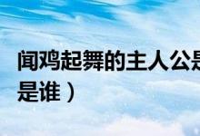 聞雞起舞的主人公是誰呀（聞雞起舞的主人公是誰）