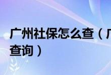 廣州社保怎么查（廣州個人社保明細(xì)信息怎么查詢）