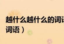 越什么越什么的詞語(yǔ)寫句子（越什么越什么的詞語(yǔ)）