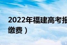 2022年福建高考報(bào)名費(fèi)用是多少（什么時(shí)候繳費(fèi)）