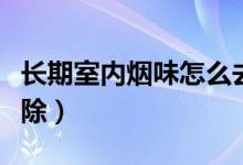 長期室內(nèi)煙味怎么去除（長期室內(nèi)煙味怎么去除）