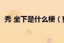 秀 坐下是什么梗（獨秀坐下說話是什么梗）