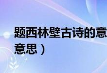 題西林壁古詩(shī)的意思20字（題西林壁古詩(shī)的意思）