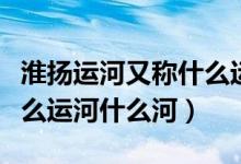 淮揚(yáng)運(yùn)河又稱什么運(yùn)河百度（淮揚(yáng)運(yùn)河又稱什么運(yùn)河什么河）