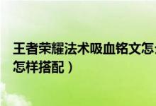 王者榮耀法術(shù)吸血銘文怎么配得上（王者榮耀法術(shù)吸血銘文怎樣搭配）
