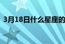 3月18日什么星座的啊（3月18日什么節(jié)日）