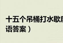 十五個吊桶打水歇后語（十五個吊桶打水歇后語答案）