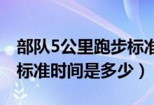 部隊(duì)5公里跑步標(biāo)準(zhǔn)時(shí)間（部隊(duì)五公里路跑步標(biāo)準(zhǔn)時(shí)間是多少）