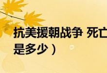 抗美援朝戰(zhàn)爭(zhēng) 死亡人數(shù)（抗美援朝死亡人數(shù)是多少）