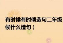 有時(shí)候有時(shí)候造句二年級(jí)（二年級(jí)上冊(cè)什么有時(shí)候什么有時(shí)候什么造句）