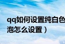 qq如何設(shè)置純白色氣泡（qq對話中純白的氣泡怎么設(shè)置）