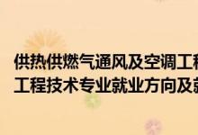供熱供燃氣通風及空調(diào)工程就業(yè)前景（2022供熱通風與空調(diào)工程技術(shù)專業(yè)就業(yè)方向及就業(yè)前景怎么樣）