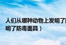 人們從哪種動(dòng)物上發(fā)明了防毒面具（人們從哪種動(dòng)物身上發(fā)明了防毒面具）